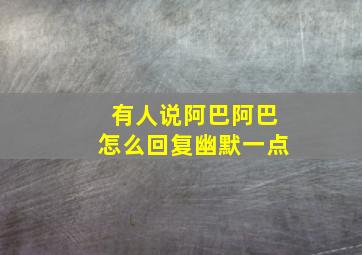 有人说阿巴阿巴怎么回复幽默一点