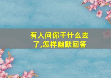 有人问你干什么去了,怎样幽默回答