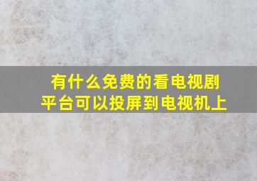 有什么免费的看电视剧平台可以投屏到电视机上