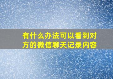 有什么办法可以看到对方的微信聊天记录内容