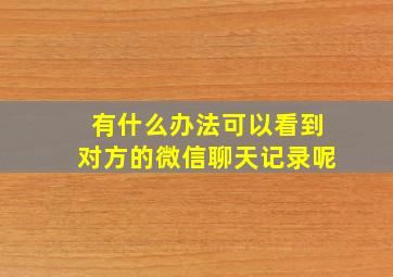 有什么办法可以看到对方的微信聊天记录呢