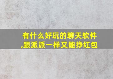 有什么好玩的聊天软件,跟派派一样又能挣红包