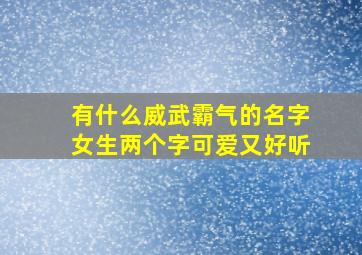 有什么威武霸气的名字女生两个字可爱又好听