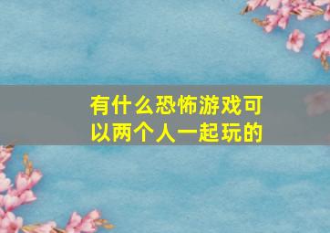 有什么恐怖游戏可以两个人一起玩的