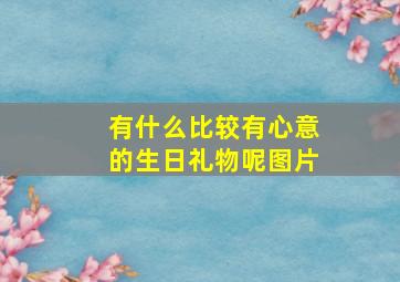 有什么比较有心意的生日礼物呢图片