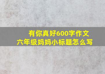 有你真好600字作文六年级妈妈小标题怎么写