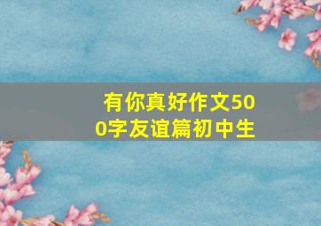 有你真好作文500字友谊篇初中生