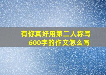 有你真好用第二人称写600字的作文怎么写