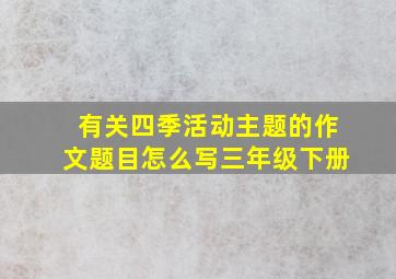 有关四季活动主题的作文题目怎么写三年级下册