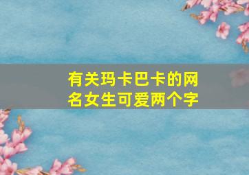 有关玛卡巴卡的网名女生可爱两个字