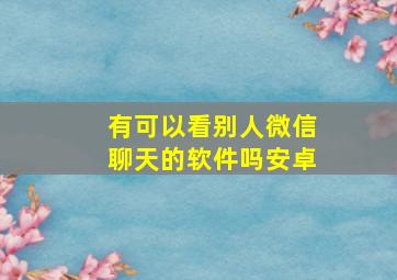 有可以看别人微信聊天的软件吗安卓