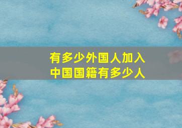 有多少外国人加入中国国籍有多少人