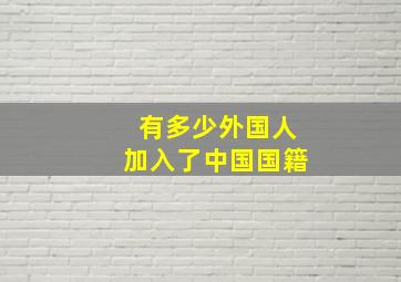 有多少外国人加入了中国国籍