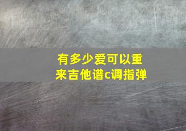 有多少爱可以重来吉他谱c调指弹