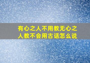 有心之人不用教无心之人教不会用古话怎么说