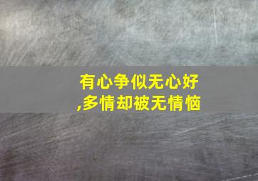 有心争似无心好,多情却被无情恼