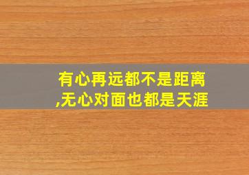 有心再远都不是距离,无心对面也都是天涯