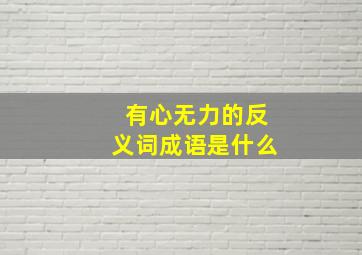 有心无力的反义词成语是什么