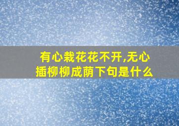 有心栽花花不开,无心插柳柳成荫下句是什么