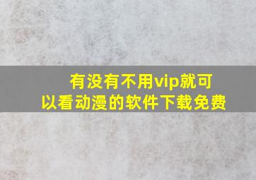 有没有不用vip就可以看动漫的软件下载免费