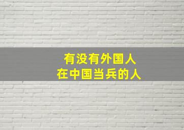 有没有外国人在中国当兵的人