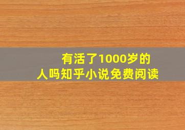 有活了1000岁的人吗知乎小说免费阅读