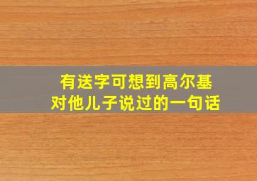 有送字可想到高尔基对他儿子说过的一句话