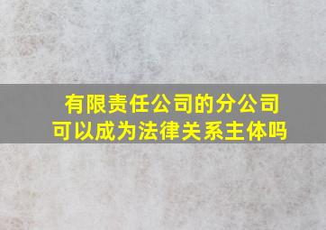 有限责任公司的分公司可以成为法律关系主体吗