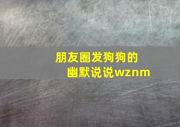 朋友圈发狗狗的幽默说说wznm