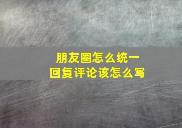 朋友圈怎么统一回复评论该怎么写