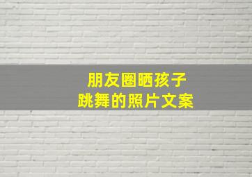 朋友圈晒孩子跳舞的照片文案