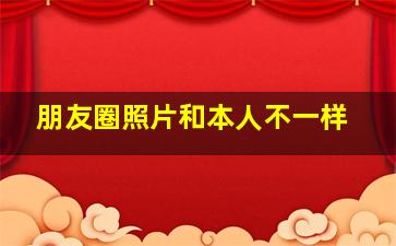 朋友圈照片和本人不一样