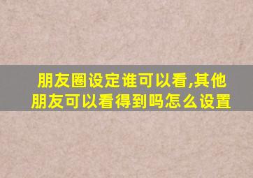 朋友圈设定谁可以看,其他朋友可以看得到吗怎么设置