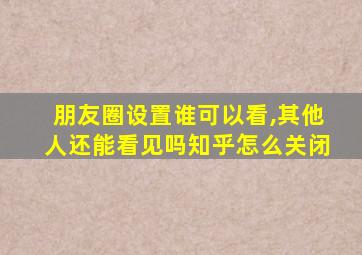 朋友圈设置谁可以看,其他人还能看见吗知乎怎么关闭