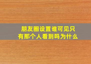 朋友圈设置谁可见只有那个人看到吗为什么