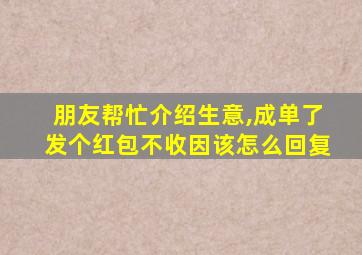 朋友帮忙介绍生意,成单了发个红包不收因该怎么回复