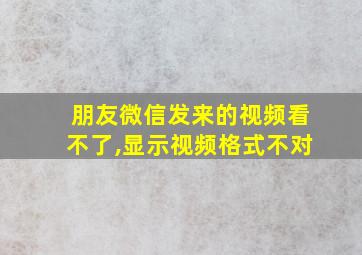 朋友微信发来的视频看不了,显示视频格式不对