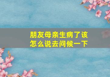 朋友母亲生病了该怎么说去问候一下