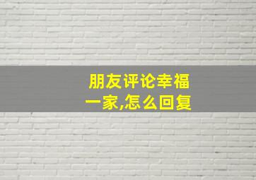 朋友评论幸福一家,怎么回复