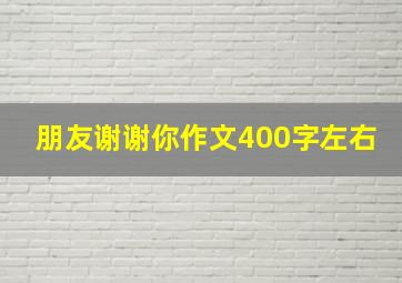 朋友谢谢你作文400字左右