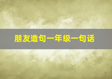 朋友造句一年级一句话