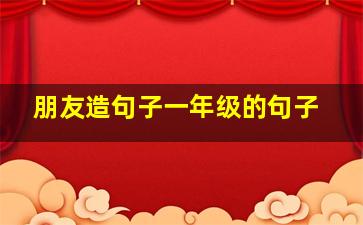 朋友造句子一年级的句子