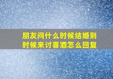 朋友问什么时候结婚到时候来讨喜酒怎么回复