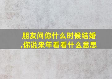 朋友问你什么时候结婚,你说来年看看什么意思