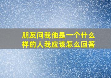 朋友问我他是一个什么样的人我应该怎么回答