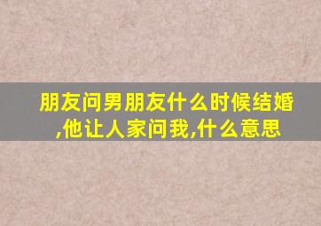 朋友问男朋友什么时候结婚,他让人家问我,什么意思