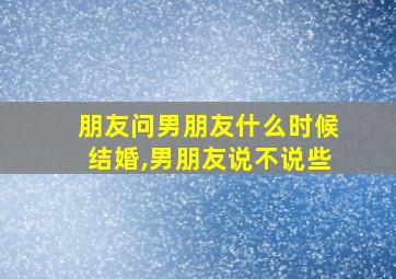 朋友问男朋友什么时候结婚,男朋友说不说些