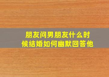 朋友问男朋友什么时候结婚如何幽默回答他