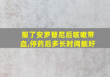 服了安罗替尼后咳嗽带血,停药后多长时间能好