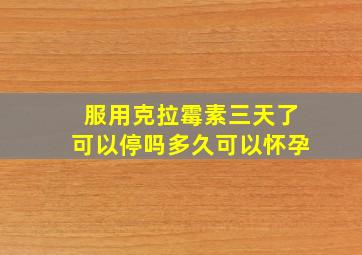 服用克拉霉素三天了可以停吗多久可以怀孕